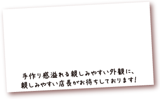 手作り感溢れる親しみやすい外観に、親しみやすい店長がお待ちしております！