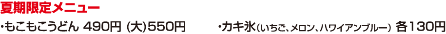夏期限定メニュー　●もこもこうどん 490円 (大)550円　●カキ氷(いちご、メロン、ハワイアンブルー) 各130円